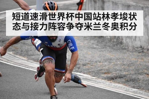 短道速滑世界杯中国站林孝埈状态与接力阵容争夺米兰冬奥积分