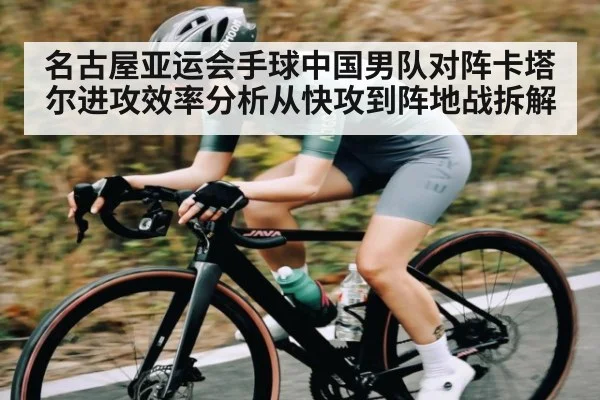 名古屋亚运会手球中国男队对阵卡塔尔进攻效率分析从快攻到阵地战拆解